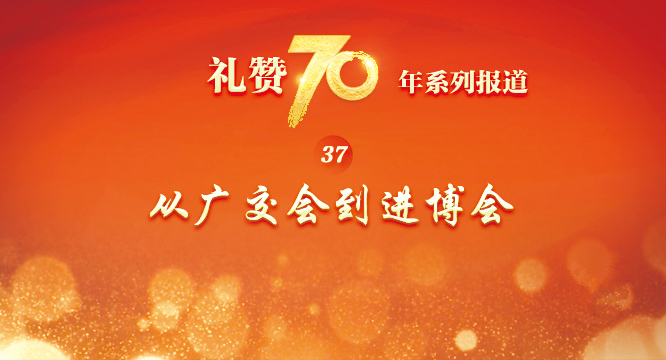 &ldquo;礼赞70年&rdquo;系列报道之三十七  从广交会到进博会