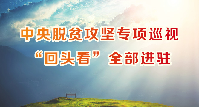 中央脱贫攻坚专项巡视&ldquo;回头看&rdquo;启动 聚焦巡视整改强化再监督