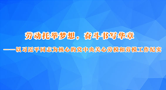 劳动托举梦想，奋斗书写华章&mdash;&mdash;以习近平同志为核心的党中央关心劳模和劳模